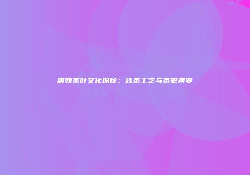 唐朝茶叶文化探秘：炒茶工艺与茶史演变