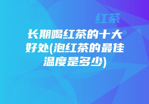 长期喝红茶的十大好处(泡红茶的最佳温度是多少)