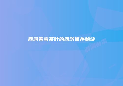 西涧春雪茶叶的四防保存秘诀