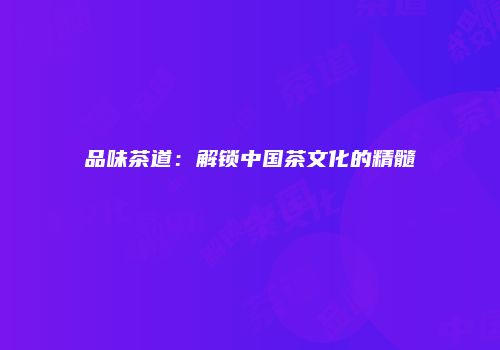 品味茶道：解锁中国茶文化的精髓