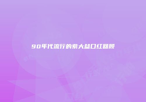 90年代流行的紫大益口红回顾