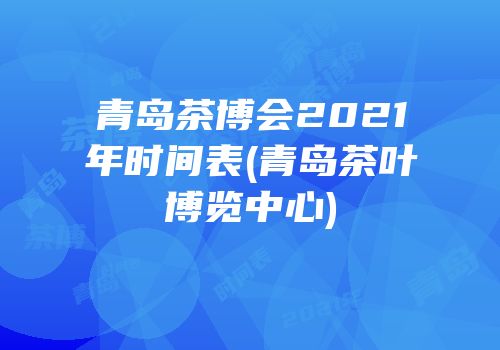 青岛茶博会2021年时间表(青岛茶叶博览中心)