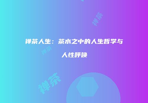 禅茶人生：茶水之中的人生哲学与人性呼唤