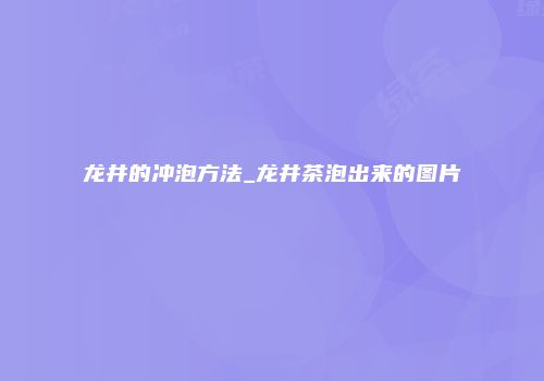 龙井的冲泡方法_龙井茶泡出来的图片