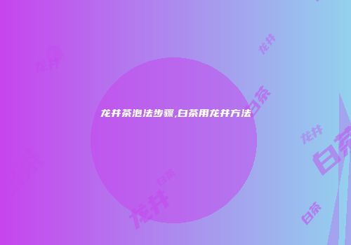 龙井茶泡法步骤,白茶用龙井方法