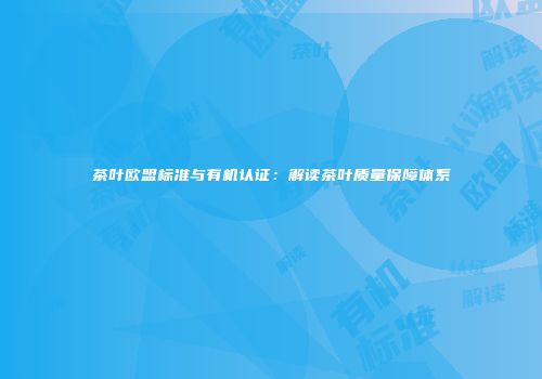 茶叶欧盟标准与有机认证：解读茶叶质量保障体系