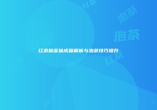 红茶酸苦味成因解析与泡茶技巧提升