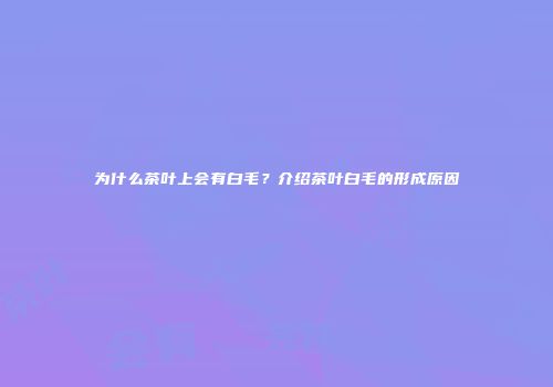 为什么茶叶上会有白毛？介绍茶叶白毛的形成原因