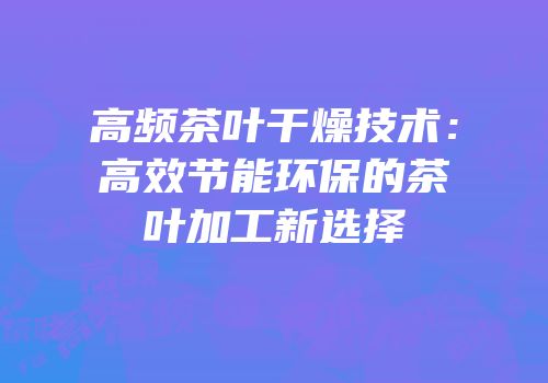 高频茶叶干燥技术：高效节能环保的茶叶加工新选择