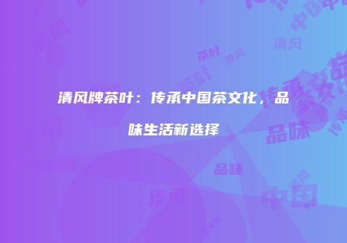 清风牌茶叶：传承中国茶文化，品味生活新选择