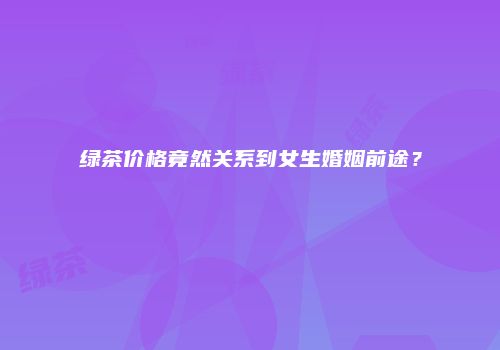 绿茶价格竟然关系到女生婚姻前途？