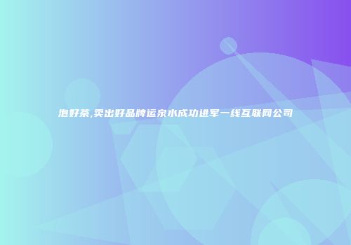 泡好茶,卖出好品牌运泉水成功进军一线互联网公司
