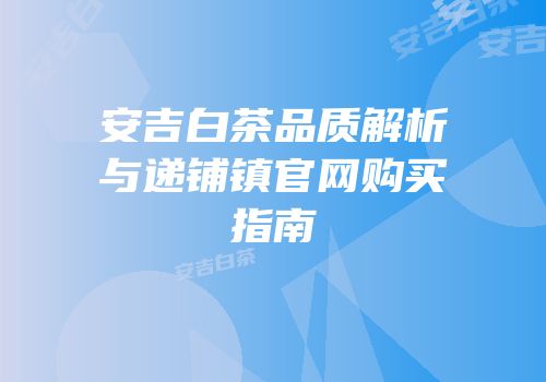 安吉白茶品质解析与递铺镇官网购买指南