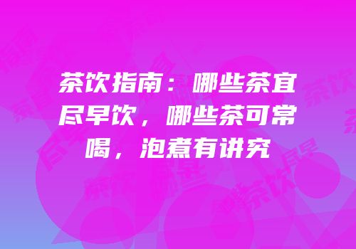 茶饮指南：哪些茶宜尽早饮，哪些茶可常喝，泡煮有讲究