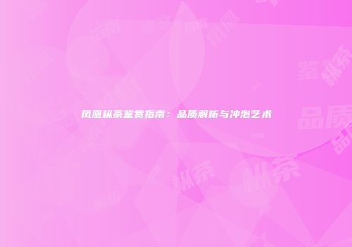 凤凰枞茶鉴赏指南：品质解析与冲泡艺术