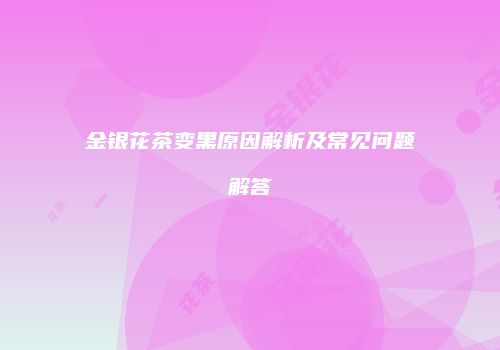 金银花茶变黑原因解析及常见问题解答