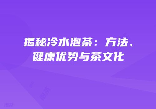 揭秘冷水泡茶：方法、健康优势与茶文化