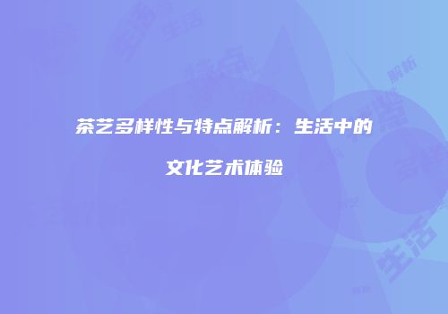 茶艺多样性与特点解析：生活中的文化艺术体验
