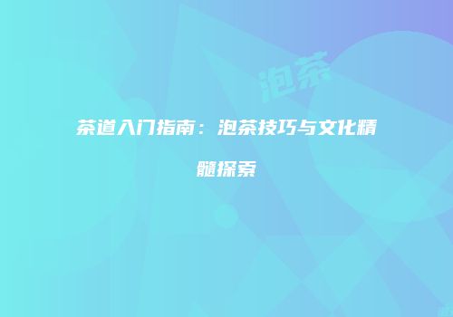 茶道入门指南：泡茶技巧与文化精髓探索