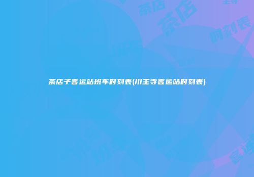 茶店子客运站班车时刻表(川主寺客运站时刻表)