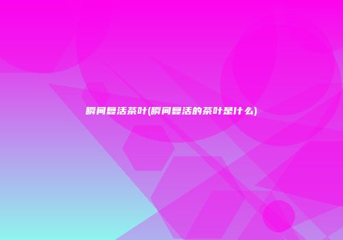 瞬间复活茶叶(瞬间复活的茶叶是什么)