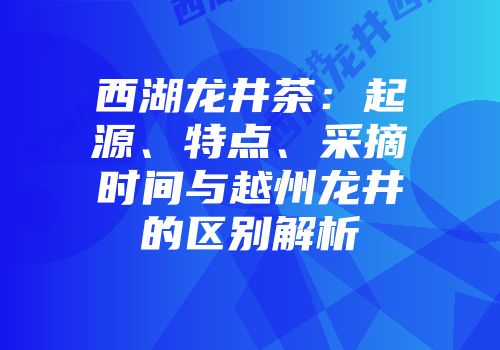 西湖龙井茶：起源、特点、采摘时间与越州龙井的区别解析
