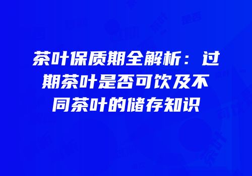 茶叶保质期全解析：过期茶叶是否可饮及不同茶叶的储存知识