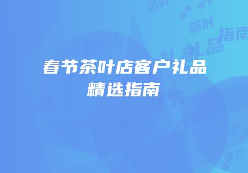 春节茶叶店客户礼品精选指南