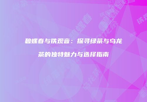 碧螺春与铁观音：探寻绿茶与乌龙茶的独特魅力与选择指南