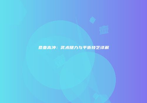 悬壶高冲：武术腿力与平衡技艺详解