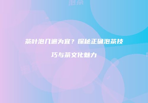 茶叶泡几遍为宜？探秘正确泡茶技巧与茶文化魅力