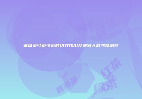 普洱茶红茶绿茶的功效作用及适宜人群与禁忌症