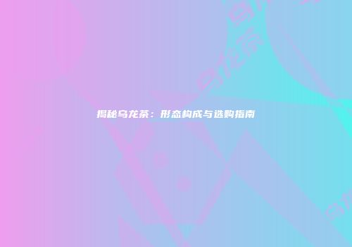 揭秘乌龙茶：形态构成与选购指南