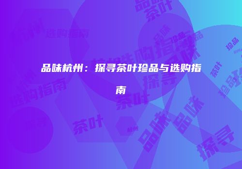品味杭州：探寻茶叶珍品与选购指南
