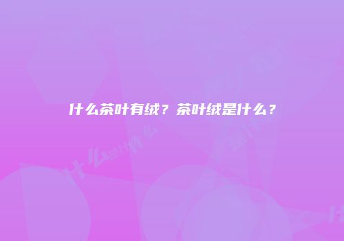 什么茶叶有绒？茶叶绒是什么？