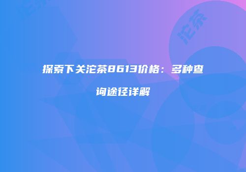 探索下关沱茶8613价格：多种查询途径详解