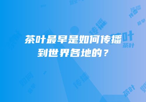 茶叶最早是如何传播到世界各地的？