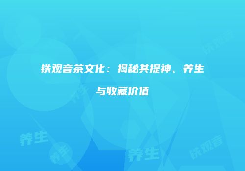 铁观音茶文化：揭秘其提神、养生与收藏价值