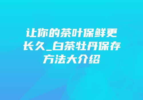 让你的茶叶保鲜更长久_白茶牡丹保存方法大介绍