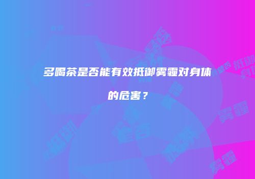 多喝茶是否能有效抵御雾霾对身体的危害？