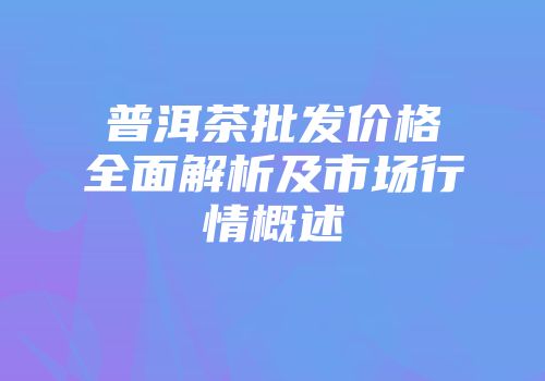 普洱茶批发价格全面解析及市场行情概述