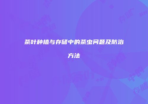 茶叶种植与存储中的茶虫问题及防治方法
