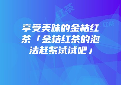 享受美味的金桔红茶「金桔红茶的泡法赶紧试试吧」