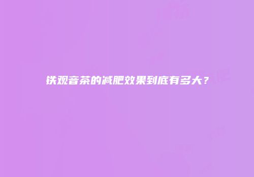 铁观音茶的减肥效果到底有多大？