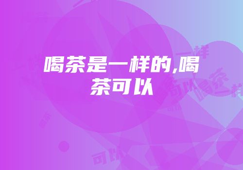喝茶是一样的,喝茶可以
