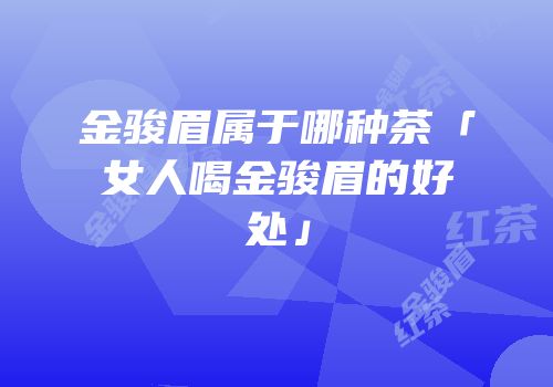 金骏眉属于哪种茶「女人喝金骏眉的好处」