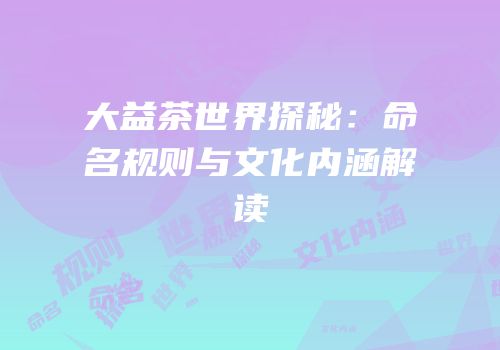 大益茶世界探秘：命名规则与文化内涵解读