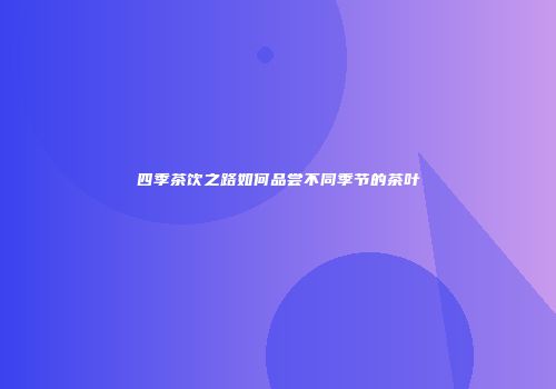 四季茶饮之路如何品尝不同季节的茶叶