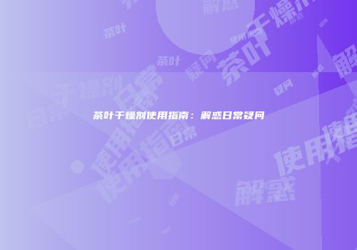 茶叶干燥剂使用指南：解惑日常疑问