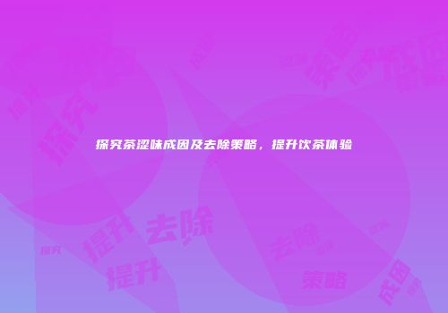 探究茶涩味成因及去除策略，提升饮茶体验
